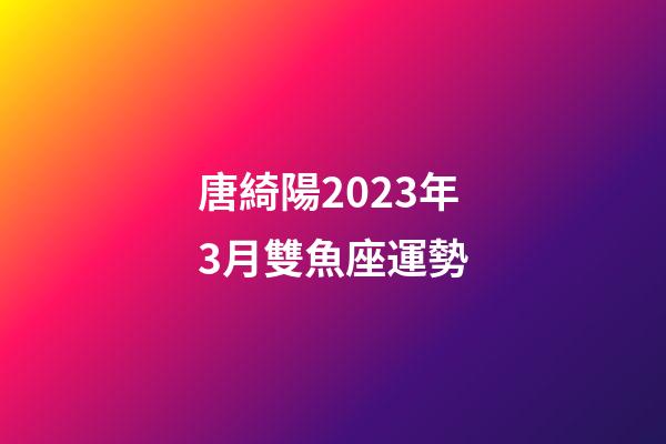 唐綺陽2023年3月雙魚座運勢-第1張-星座運勢-玄機(jī)派