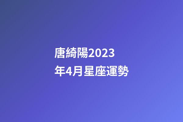 唐綺陽2023年4月星座運勢-第1張-星座運勢-玄機派