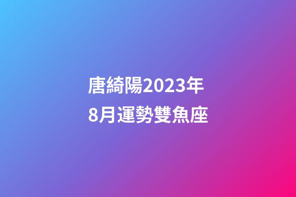 唐綺陽2023年8月運勢雙魚座-第1張-星座運勢-玄機派
