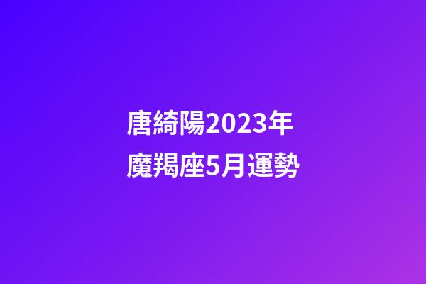 唐綺陽2023年魔羯座5月運勢-第1張-星座運勢-玄機派