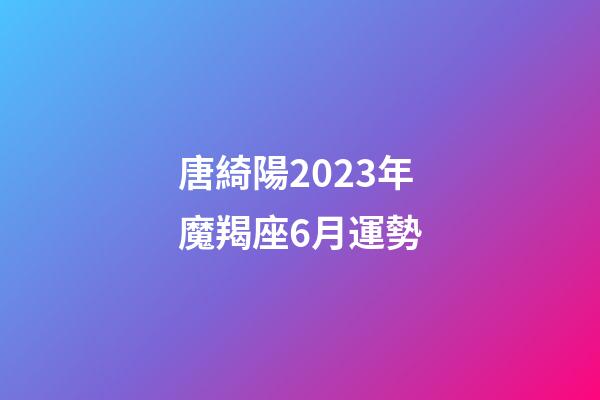 唐綺陽2023年魔羯座6月運勢-第1張-星座運勢-玄機派