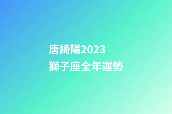 唐綺陽2023獅子座全年運勢-第1張-星座運勢-玄機派
