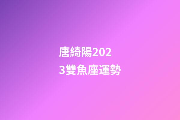唐綺陽2023雙魚座運勢-第1張-星座運勢-玄機派
