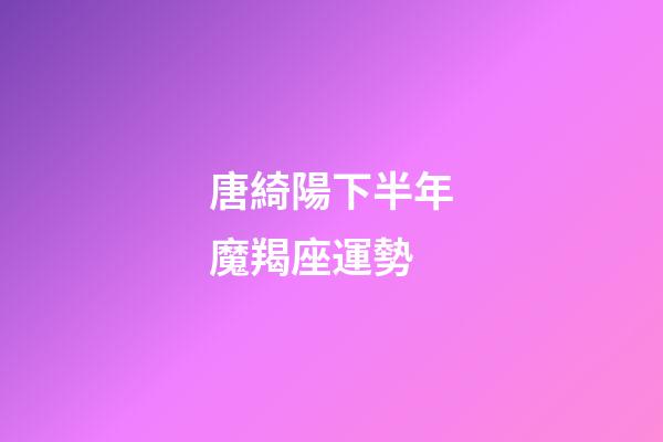 唐綺陽下半年魔羯座運勢-第1張-星座運勢-玄機派