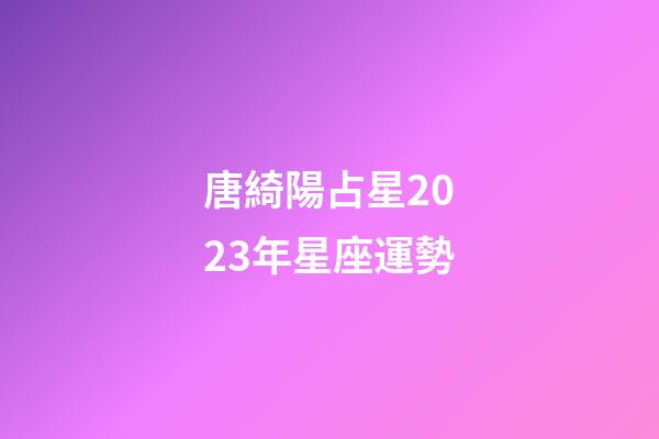 唐綺陽占星2023年星座運勢-第1張-星座運勢-玄機派