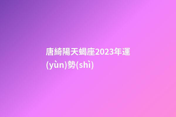 唐綺陽天蝎座2023年運(yùn)勢(shì)-第1張-星座運(yùn)勢(shì)-玄機(jī)派
