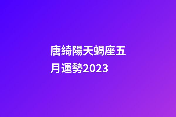 唐綺陽天蝎座五月運勢2023-第1張-星座運勢-玄機派
