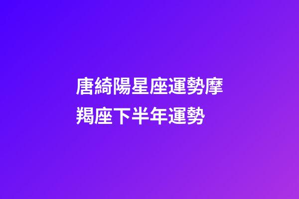 唐綺陽星座運勢摩羯座下半年運勢-第1張-星座運勢-玄機派