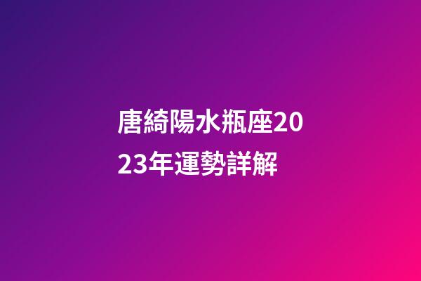 唐綺陽水瓶座2023年運勢詳解-第1張-星座運勢-玄機派