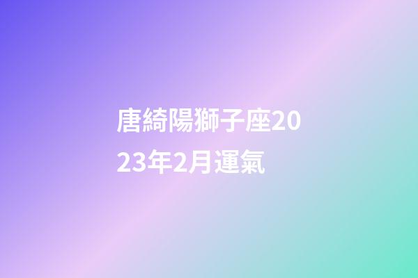 唐綺陽獅子座2023年2月運氣-第1張-星座運勢-玄機派