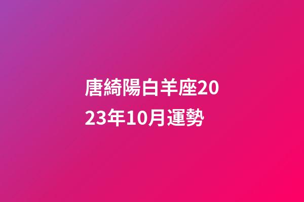 唐綺陽白羊座2023年10月運勢-第1張-星座運勢-玄機派