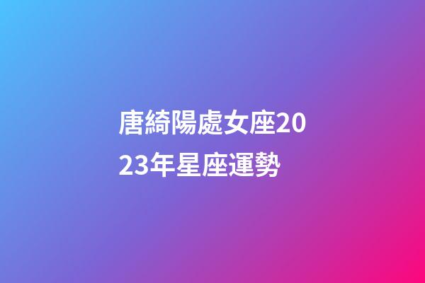 唐綺陽處女座2023年星座運勢-第1張-星座運勢-玄機派