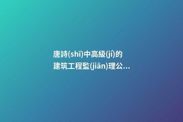 唐詩(shī)中高級(jí)的建筑工程監(jiān)理公司名字