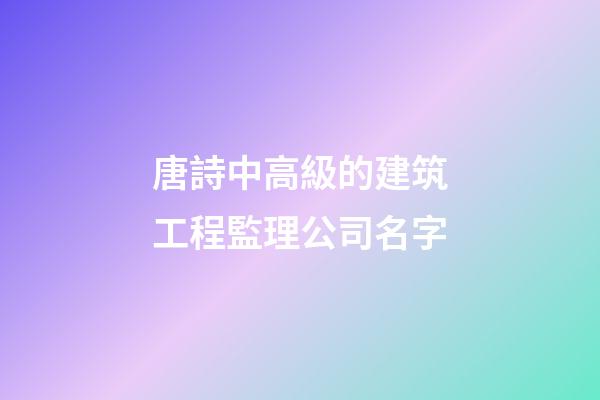唐詩中高級的建筑工程監理公司名字-第1張-公司起名-玄機派