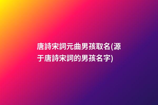 唐詩宋詞元曲男孩取名(源于唐詩宋詞的男孩名字)