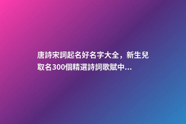 唐詩宋詞起名好名字大全，新生兒取名300個精選詩詞歌賦中的寶寶名-第1張-觀點-玄機派