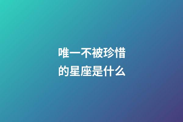 唯一不被珍惜的星座是什么-第1張-星座運勢-玄機派