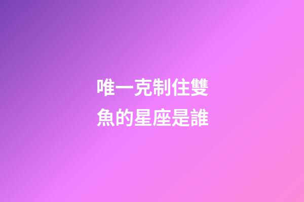 唯一克制住雙魚的星座是誰-第1張-星座運勢-玄機派