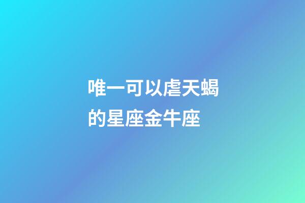 唯一可以虐天蝎的星座金牛座-第1張-星座運勢-玄機派