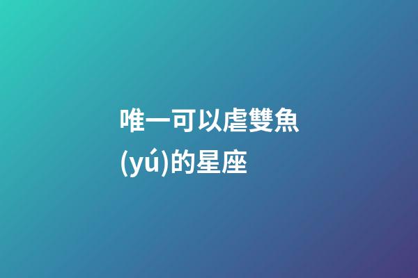 唯一可以虐雙魚(yú)的星座（唯一治得住雙魚(yú)的星座）-第1張-星座運(yùn)勢(shì)-玄機(jī)派