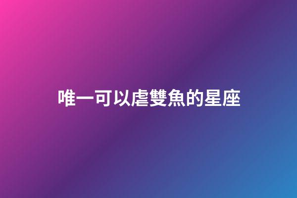 唯一可以虐雙魚的星座（唯一治得住雙魚的星座）-第1張-星座運勢-玄機派