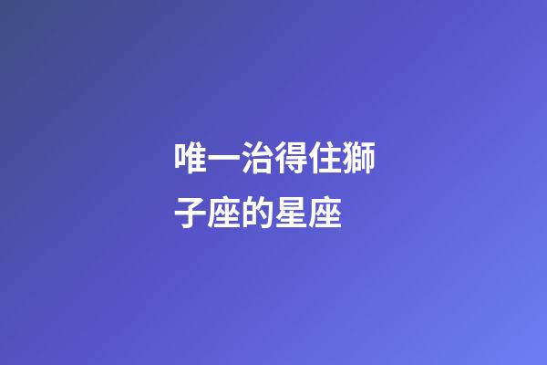 唯一治得住獅子座的星座-第1張-星座運(yùn)勢(shì)-玄機(jī)派