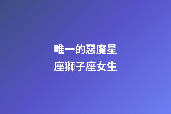 唯一的惡魔星座獅子座女生-第1張-星座運勢-玄機派