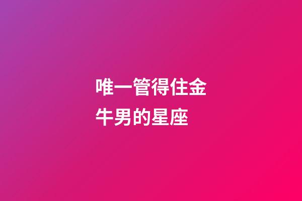 唯一管得住金牛男的星座-第1張-星座運(yùn)勢(shì)-玄機(jī)派