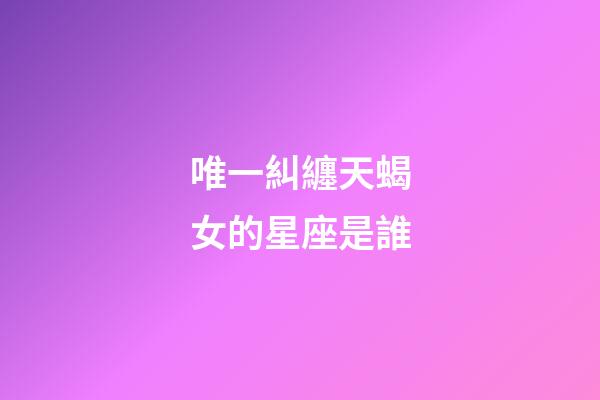 唯一糾纏天蝎女的星座是誰-第1張-星座運勢-玄機派