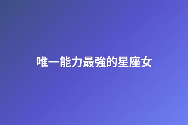 唯一能力最強的星座女-第1張-星座運勢-玄機派