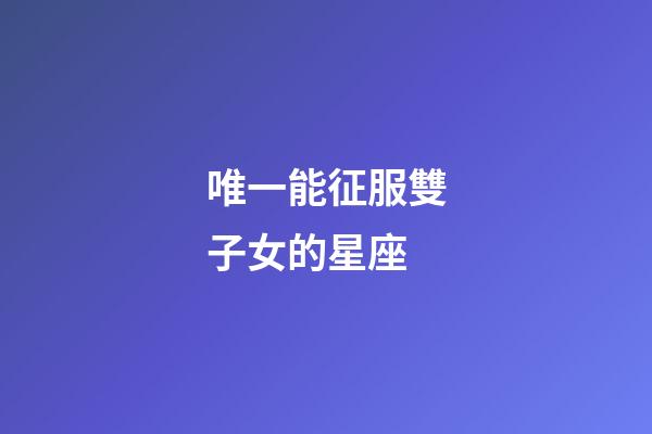 唯一能征服雙子女的星座-第1張-星座運勢-玄機派