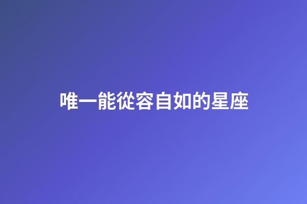 唯一能從容自如的星座-第1張-星座運勢-玄機派