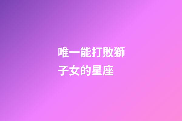 唯一能打敗獅子女的星座-第1張-星座運勢-玄機派
