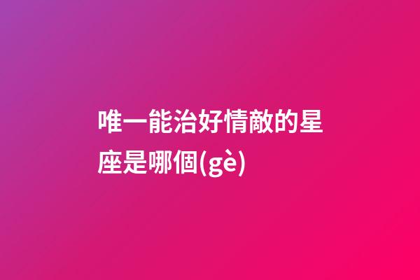 唯一能治好情敵的星座是哪個(gè)-第1張-星座運(yùn)勢(shì)-玄機(jī)派