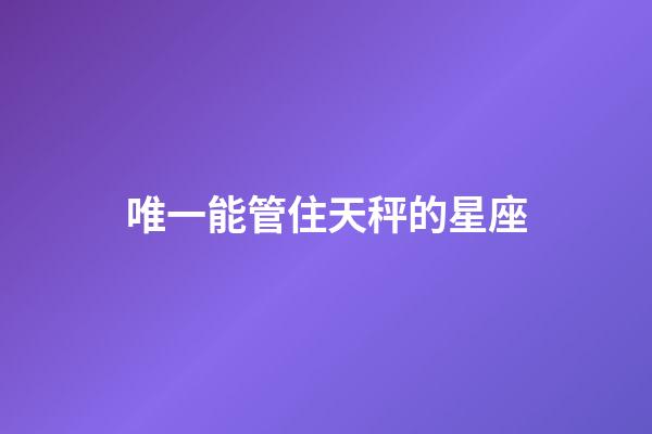 唯一能管住天秤的星座-第1張-星座運勢-玄機派