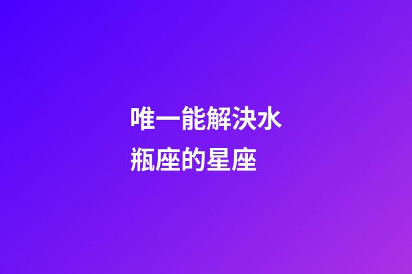 唯一能解決水瓶座的星座-第1張-星座運勢-玄機派
