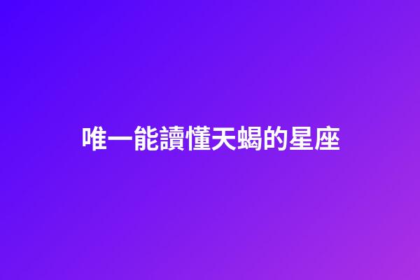 唯一能讀懂天蝎的星座（天蝎座干啥第一名）-第1張-星座運勢-玄機派