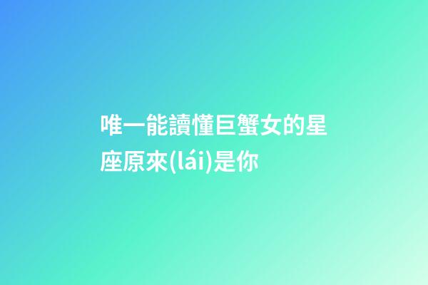 唯一能讀懂巨蟹女的星座原來(lái)是你-第1張-星座運(yùn)勢(shì)-玄機(jī)派