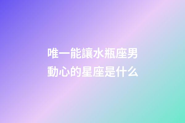 唯一能讓水瓶座男動心的星座是什么-第1張-星座運勢-玄機派