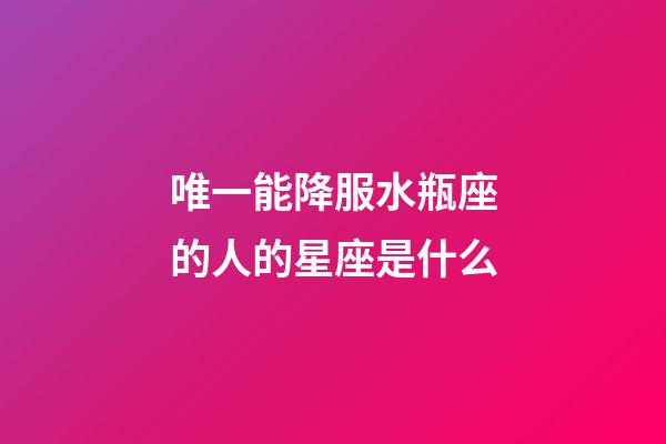 唯一能降服水瓶座的人的星座是什么-第1張-星座運勢-玄機派