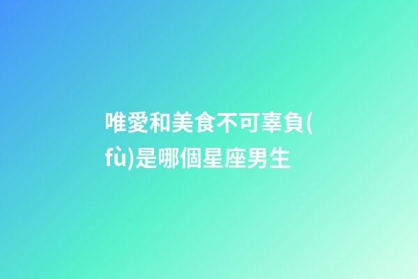 唯愛和美食不可辜負(fù)是哪個星座男生-第1張-星座運勢-玄機派