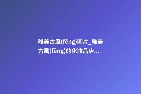 唯美古風(fēng)圖片_唯美古風(fēng)的化妝品店名字-第1張-店鋪起名-玄機(jī)派