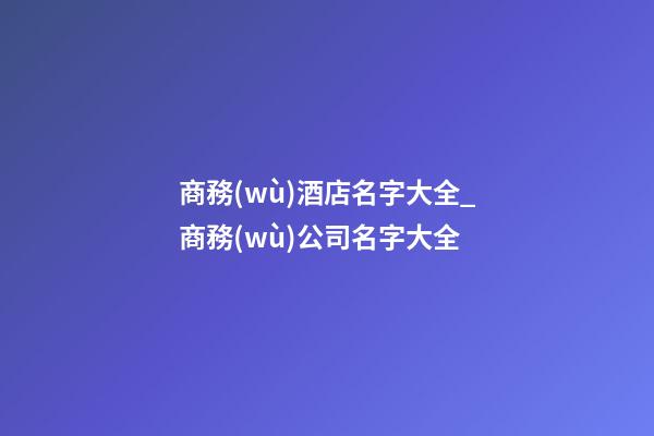 商務(wù)酒店名字大全_商務(wù)公司名字大全-第1張-公司起名-玄機(jī)派