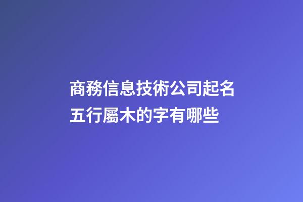 商務信息技術公司起名五行屬木的字有哪些-第1張-公司起名-玄機派