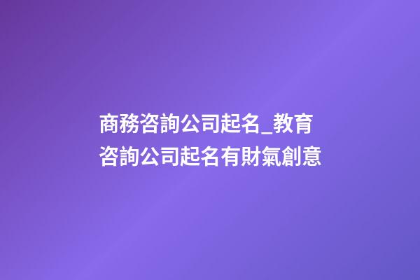 商務咨詢公司起名_教育咨詢公司起名有財氣創意