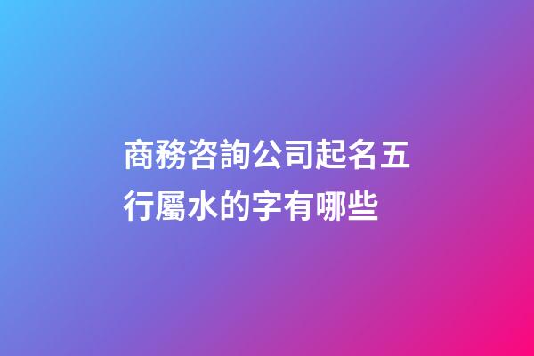 商務咨詢公司起名五行屬水的字有哪些-第1張-公司起名-玄機派