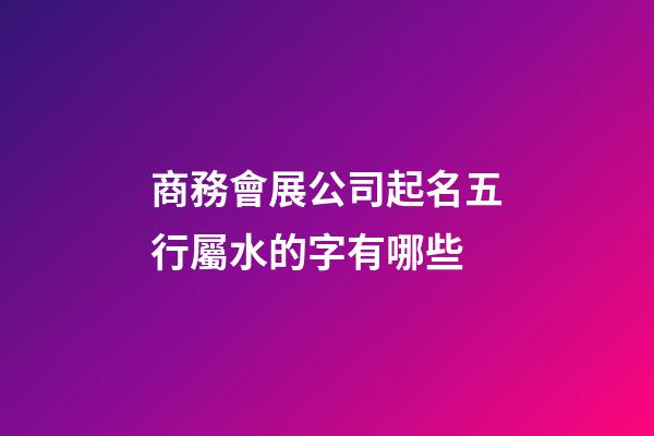 商務會展公司起名五行屬水的字有哪些-第1張-公司起名-玄機派