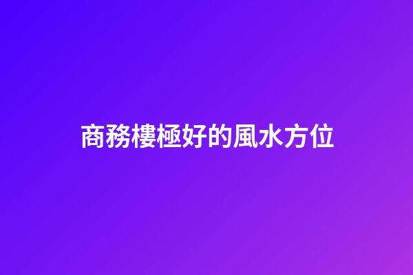 商務樓極好的風水方位