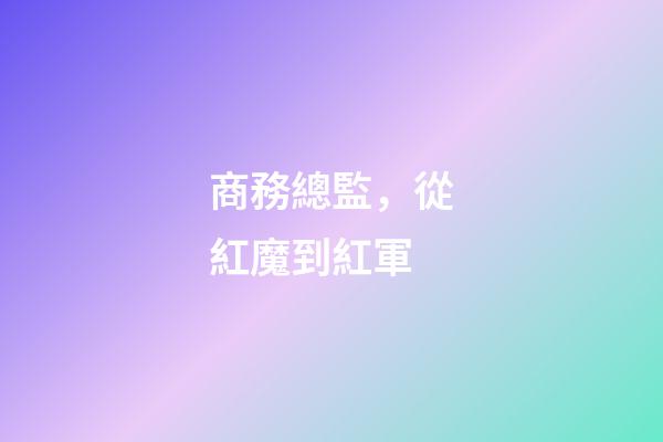 商務總監，從紅魔到紅軍-第1張-觀點-玄機派