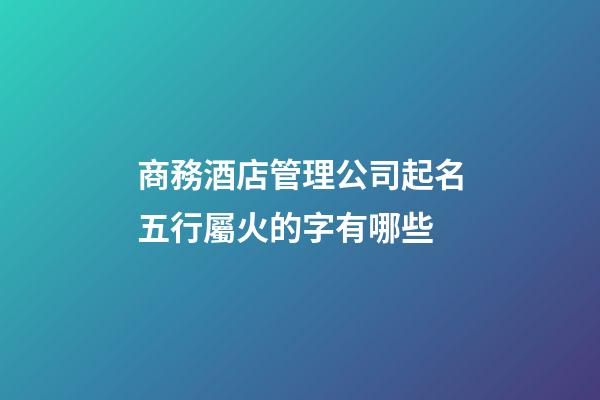 商務酒店管理公司起名五行屬火的字有哪些-第1張-公司起名-玄機派